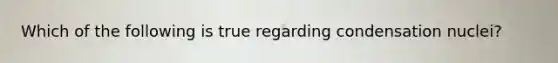 Which of the following is true regarding condensation nuclei?