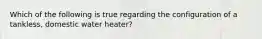 Which of the following is true regarding the configuration of a tankless, domestic water heater?