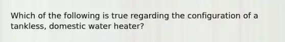 Which of the following is true regarding the configuration of a tankless, domestic water heater?