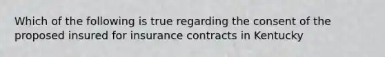 Which of the following is true regarding the consent of the proposed insured for insurance contracts in Kentucky