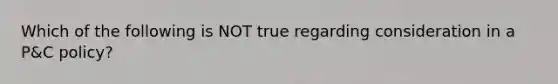 Which of the following is NOT true regarding consideration in a P&C policy?