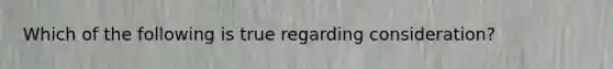 Which of the following is true regarding consideration?