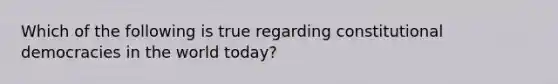 Which of the following is true regarding constitutional democracies in the world today?