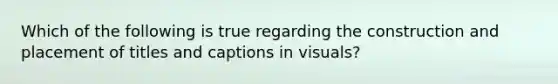 Which of the following is true regarding the construction and placement of titles and captions in visuals?