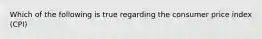 Which of the following is true regarding the consumer price index (CPI)