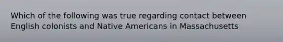 Which of the following was true regarding contact between English colonists and Native Americans in Massachusetts