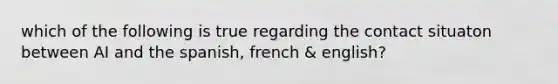 which of the following is true regarding the contact situaton between AI and the spanish, french & english?