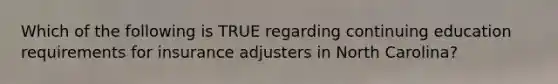 Which of the following is TRUE regarding continuing education requirements for insurance adjusters in North Carolina?