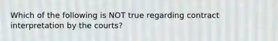 Which of the following is NOT true regarding contract interpretation by the courts?