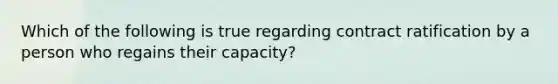 Which of the following is true regarding contract ratification by a person who regains their capacity?