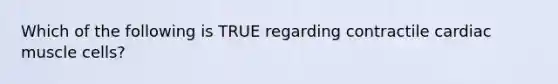 Which of the following is TRUE regarding contractile cardiac muscle cells?