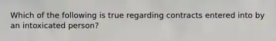 Which of the following is true regarding contracts entered into by an intoxicated person?
