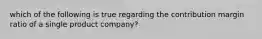 which of the following is true regarding the contribution margin ratio of a single product company?