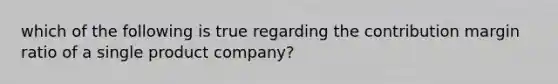 which of the following is true regarding the contribution margin ratio of a single product company?