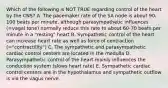 Which of the following is NOT TRUE regarding control of the heart by the CNS? A. The pacemaker rate of the SA node is about 90-100 beats per minute, although parasympathetic influences (=vagal tone) normally reduce this rate to about 60-70 beats per minute in a "resting" heart B. Sympathetic control of the heart can increase heart rate as well as force of contraction (="contractility") C. The sympathetic and parasympathetic cardiac control centers are located in the medulla D. Parasympathetic control of the heart mainly influences the conduction system (slows heart rate) E. Sympathetic cardiac control centers are in the hypothalamus and sympathetic outflow is via the vagus nerve