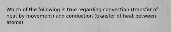 Which of the following is true regarding convection (transfer of heat by movement) and conduction (transfer of heat between atoms)