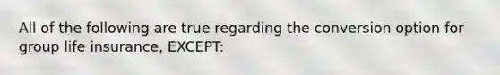 All of the following are true regarding the conversion option for group life insurance, EXCEPT: