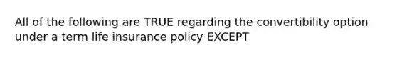 All of the following are TRUE regarding the convertibility option under a term life insurance policy EXCEPT