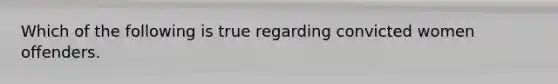 Which of the following is true regarding convicted women offenders.