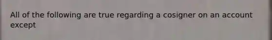 All of the following are true regarding a cosigner on an account except