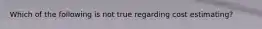 Which of the following is not true regarding cost estimating?
