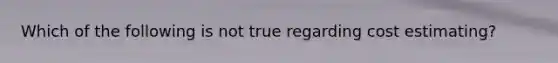 Which of the following is not true regarding cost estimating?