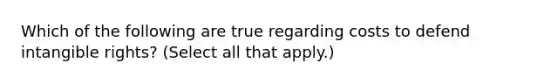 Which of the following are true regarding costs to defend intangible rights? (Select all that apply.)