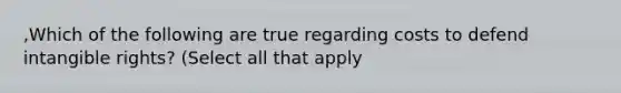 ,Which of the following are true regarding costs to defend intangible rights? (Select all that apply