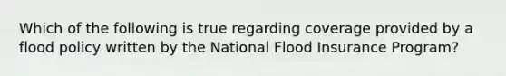 Which of the following is true regarding coverage provided by a flood policy written by the National Flood Insurance Program?