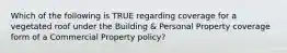 Which of the following is TRUE regarding coverage for a vegetated roof under the Building & Personal Property coverage form of a Commercial Property policy?