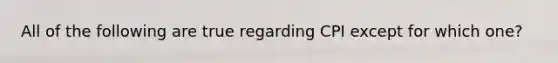 All of the following are true regarding CPI except for which one?