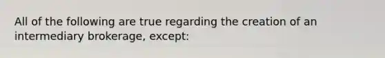 All of the following are true regarding the creation of an intermediary brokerage, except: