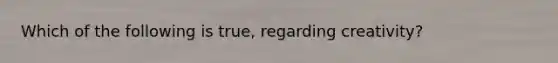 Which of the following is true, regarding creativity?