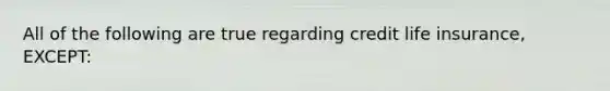 All of the following are true regarding credit life insurance, EXCEPT: