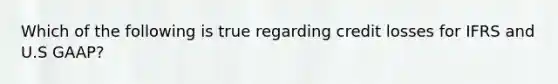 Which of the following is true regarding credit losses for IFRS and U.S GAAP?