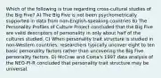 Which of the following is true regarding cross-cultural studies of the Big Five? A) The Big Five is not been psychometrically supported in data from non-English-speaking countries B) The Personality Profiles of Culture Project concluded that the Big Five are valid descriptors of personality in only about half of the cultures studied. C) When personality trait structure is studied in non-Western countries, researchers typically uncover eight to ten basic personality factors rather than uncovering the Big Five personality factors. D) McCrae and Costa's 1997 data analysis of the NEO-PI-R concluded that personality trait structure may be universal.