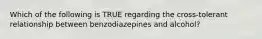 Which of the following is TRUE regarding the cross-tolerant relationship between benzodiazepines and alcohol?