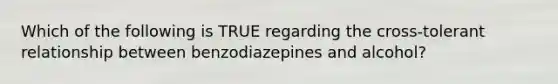 Which of the following is TRUE regarding the cross-tolerant relationship between benzodiazepines and alcohol?