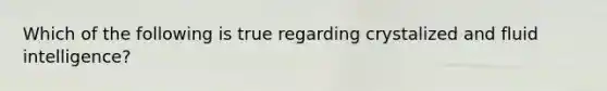 Which of the following is true regarding crystalized and fluid intelligence?