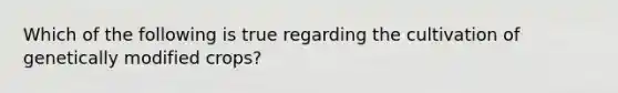 Which of the following is true regarding the cultivation of genetically modified crops?