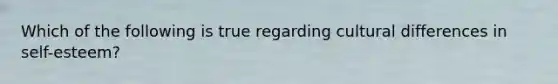 Which of the following is true regarding cultural differences in self-esteem?