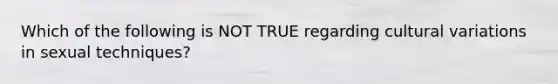 Which of the following is NOT TRUE regarding cultural variations in sexual techniques?