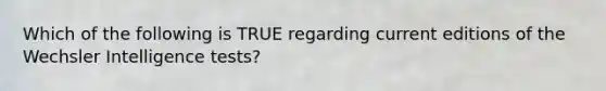 Which of the following is TRUE regarding current editions of the Wechsler Intelligence tests?