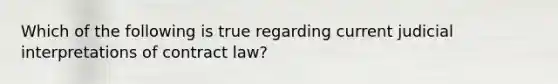 Which of the following is true regarding current judicial interpretations of contract law?