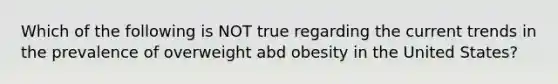 Which of the following is NOT true regarding the current trends in the prevalence of overweight abd obesity in the United States?