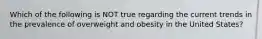 Which of the following is NOT true regarding the current trends in the prevalence of overweight and obesity in the United States?