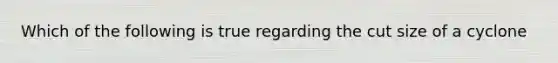 Which of the following is true regarding the cut size of a cyclone
