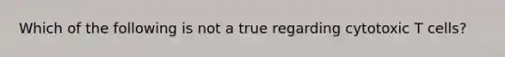 Which of the following is not a true regarding cytotoxic T cells?