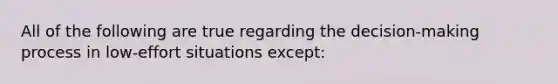 All of the following are true regarding the decision-making process in low-effort situations except: