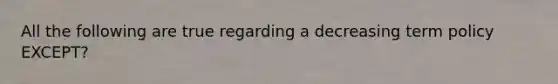All the following are true regarding a decreasing term policy EXCEPT?
